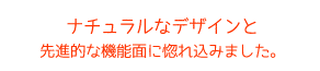 ナチュラルなデザインと先進的な機能面に惚れ込みました