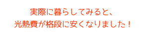実際に暮らしてみると、光熱費が格段に安くなりました